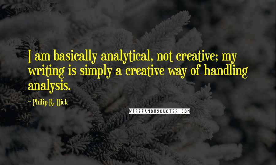 Philip K. Dick Quotes: I am basically analytical, not creative; my writing is simply a creative way of handling analysis.