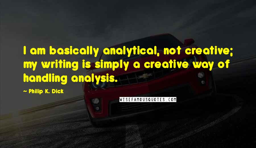 Philip K. Dick Quotes: I am basically analytical, not creative; my writing is simply a creative way of handling analysis.