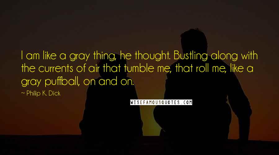 Philip K. Dick Quotes: I am like a gray thing, he thought. Bustling along with the currents of air that tumble me, that roll me, like a gray puffball, on and on.