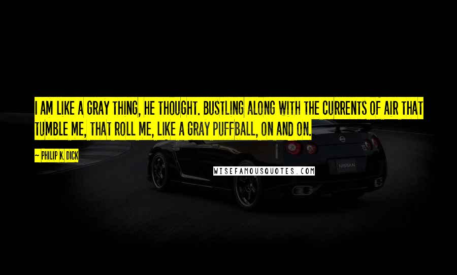 Philip K. Dick Quotes: I am like a gray thing, he thought. Bustling along with the currents of air that tumble me, that roll me, like a gray puffball, on and on.