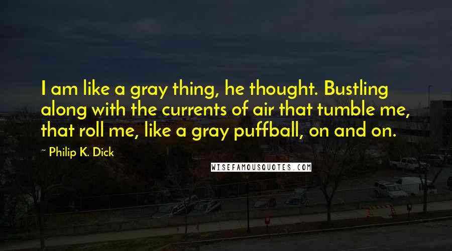 Philip K. Dick Quotes: I am like a gray thing, he thought. Bustling along with the currents of air that tumble me, that roll me, like a gray puffball, on and on.