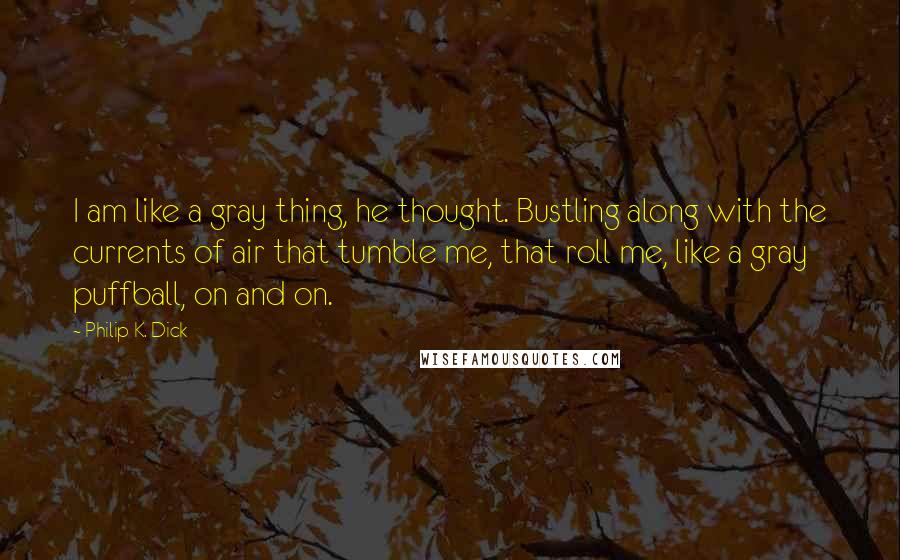 Philip K. Dick Quotes: I am like a gray thing, he thought. Bustling along with the currents of air that tumble me, that roll me, like a gray puffball, on and on.