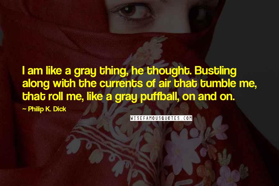 Philip K. Dick Quotes: I am like a gray thing, he thought. Bustling along with the currents of air that tumble me, that roll me, like a gray puffball, on and on.