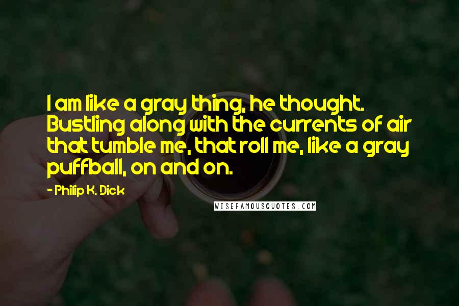 Philip K. Dick Quotes: I am like a gray thing, he thought. Bustling along with the currents of air that tumble me, that roll me, like a gray puffball, on and on.