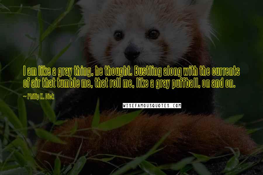 Philip K. Dick Quotes: I am like a gray thing, he thought. Bustling along with the currents of air that tumble me, that roll me, like a gray puffball, on and on.