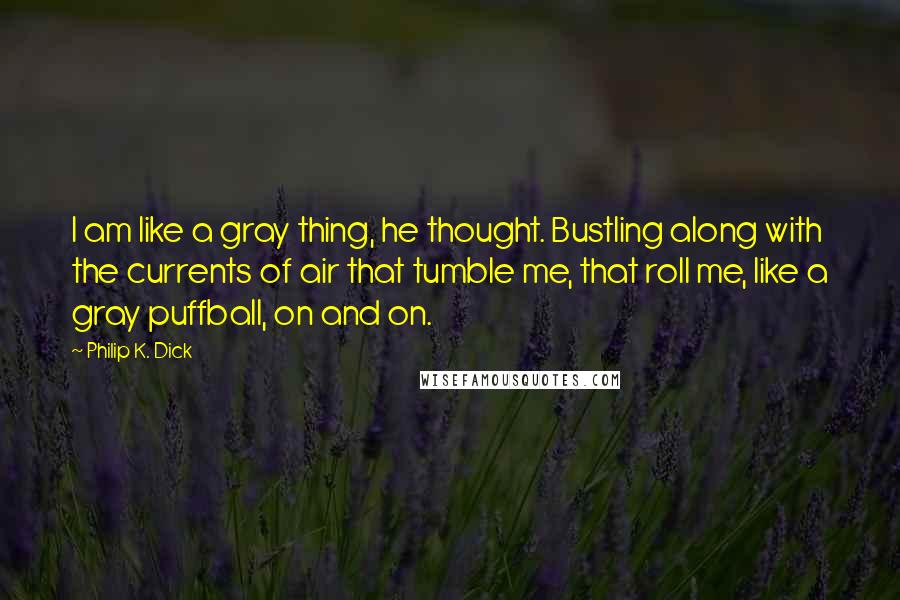 Philip K. Dick Quotes: I am like a gray thing, he thought. Bustling along with the currents of air that tumble me, that roll me, like a gray puffball, on and on.