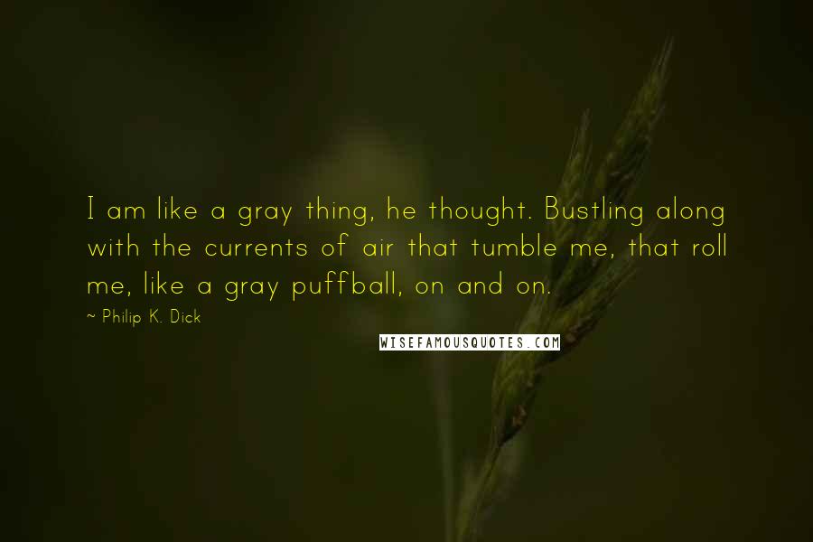 Philip K. Dick Quotes: I am like a gray thing, he thought. Bustling along with the currents of air that tumble me, that roll me, like a gray puffball, on and on.