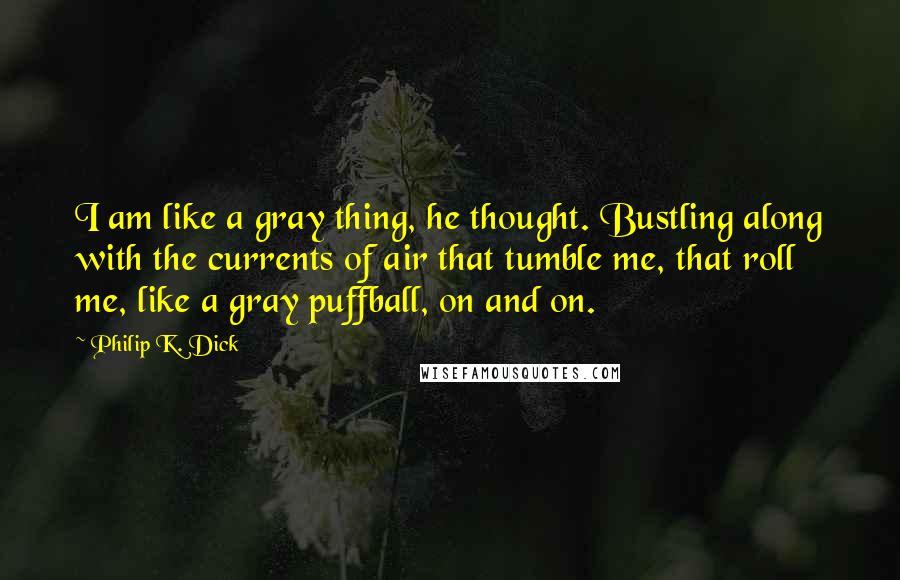 Philip K. Dick Quotes: I am like a gray thing, he thought. Bustling along with the currents of air that tumble me, that roll me, like a gray puffball, on and on.