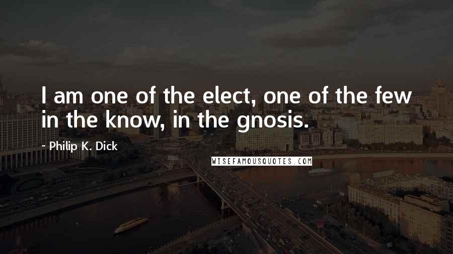 Philip K. Dick Quotes: I am one of the elect, one of the few in the know, in the gnosis.