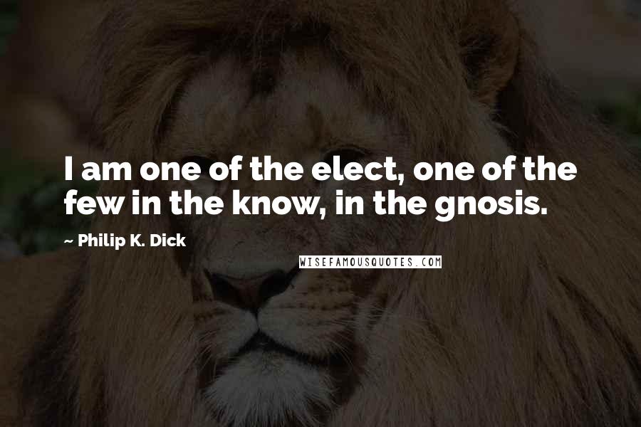 Philip K. Dick Quotes: I am one of the elect, one of the few in the know, in the gnosis.