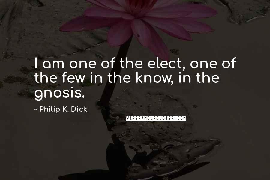 Philip K. Dick Quotes: I am one of the elect, one of the few in the know, in the gnosis.