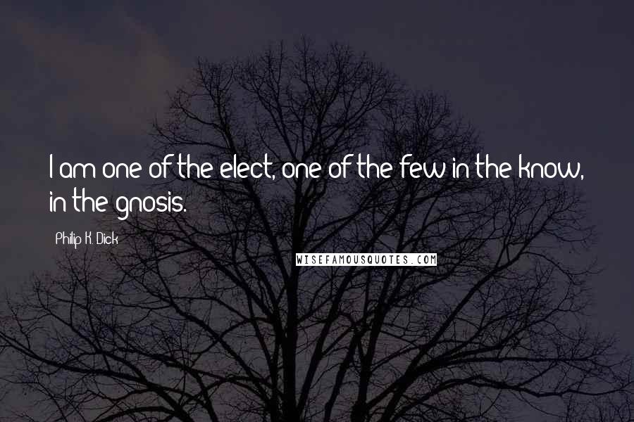 Philip K. Dick Quotes: I am one of the elect, one of the few in the know, in the gnosis.