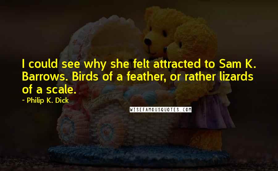 Philip K. Dick Quotes: I could see why she felt attracted to Sam K. Barrows. Birds of a feather, or rather lizards of a scale.