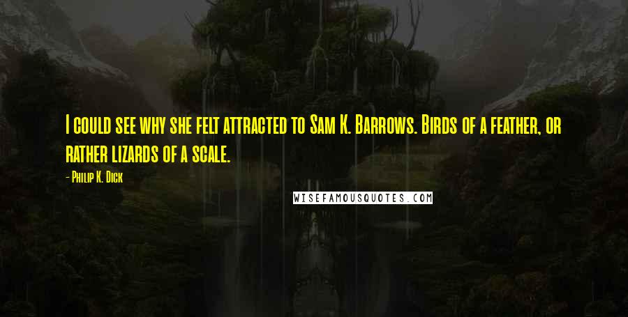 Philip K. Dick Quotes: I could see why she felt attracted to Sam K. Barrows. Birds of a feather, or rather lizards of a scale.