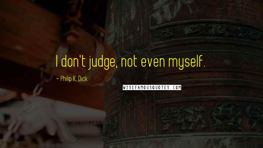 Philip K. Dick Quotes: I don't judge, not even myself.