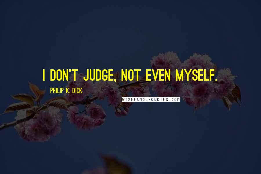 Philip K. Dick Quotes: I don't judge, not even myself.