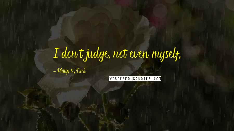 Philip K. Dick Quotes: I don't judge, not even myself.
