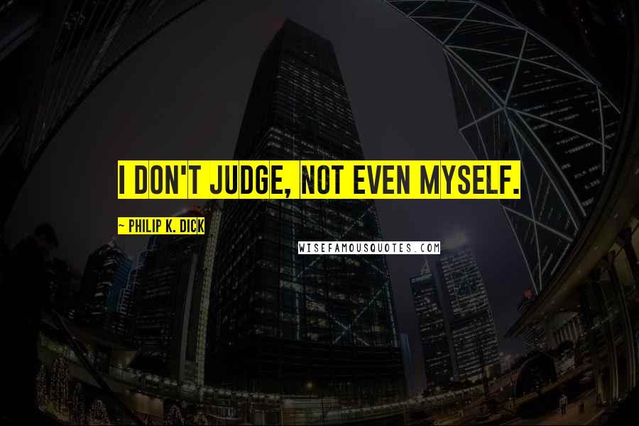 Philip K. Dick Quotes: I don't judge, not even myself.