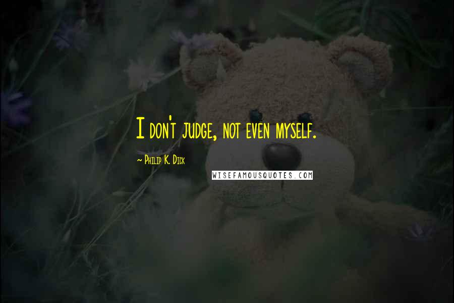 Philip K. Dick Quotes: I don't judge, not even myself.