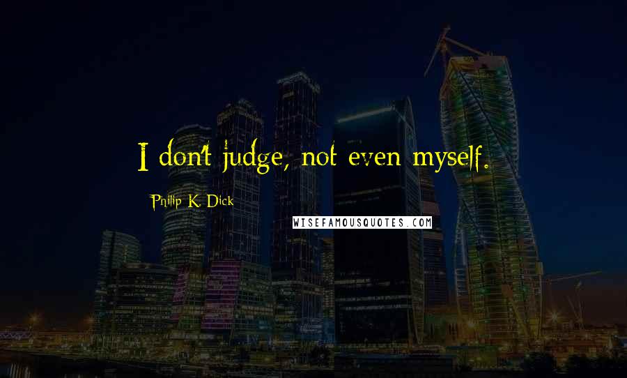 Philip K. Dick Quotes: I don't judge, not even myself.