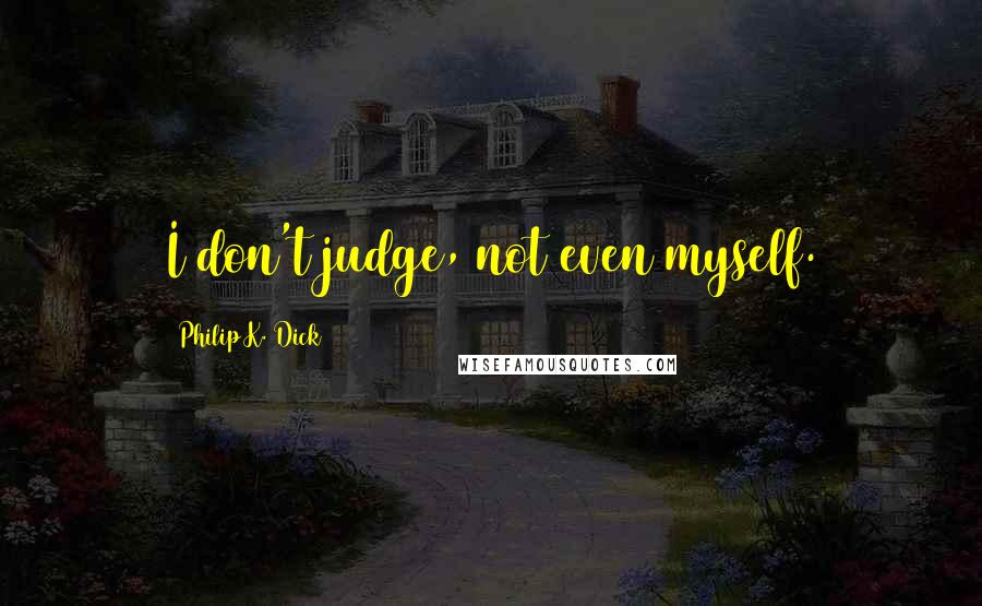 Philip K. Dick Quotes: I don't judge, not even myself.