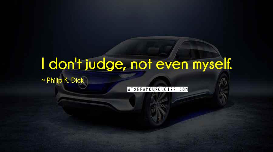 Philip K. Dick Quotes: I don't judge, not even myself.