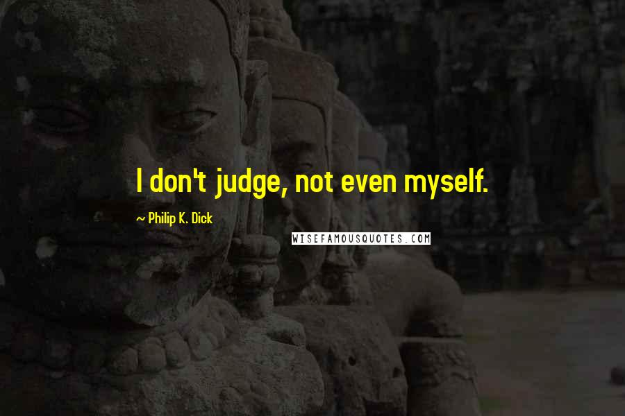 Philip K. Dick Quotes: I don't judge, not even myself.