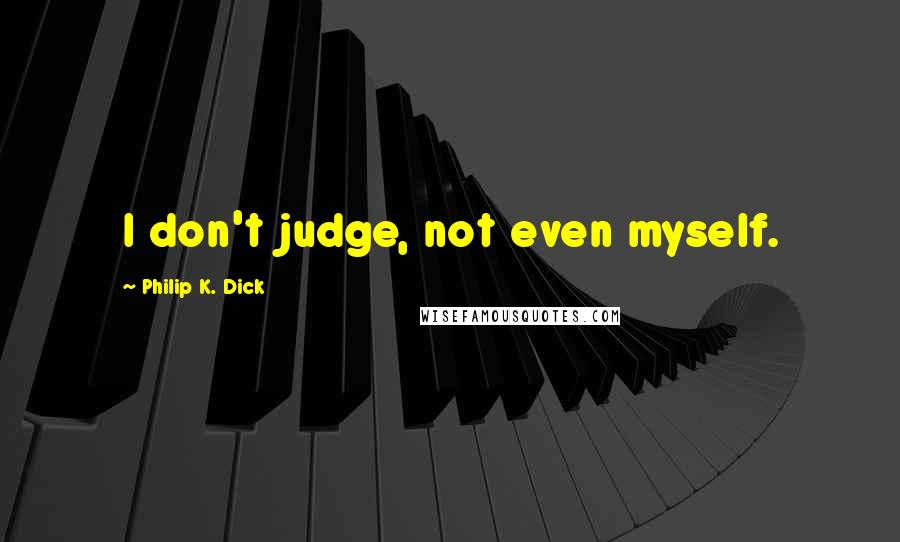 Philip K. Dick Quotes: I don't judge, not even myself.