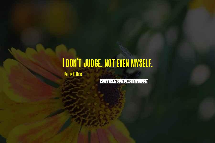Philip K. Dick Quotes: I don't judge, not even myself.
