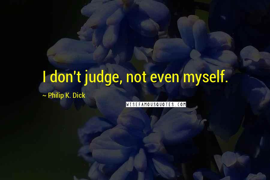 Philip K. Dick Quotes: I don't judge, not even myself.
