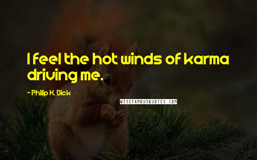 Philip K. Dick Quotes: I feel the hot winds of karma driving me.