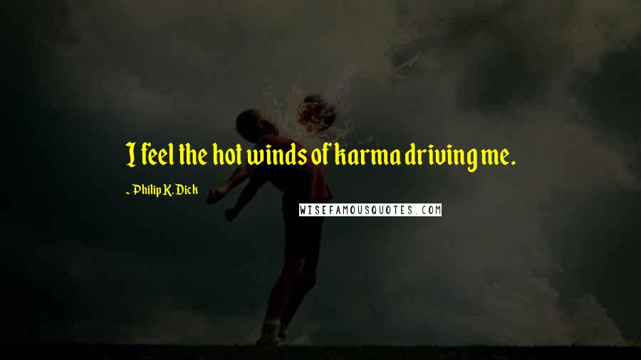 Philip K. Dick Quotes: I feel the hot winds of karma driving me.