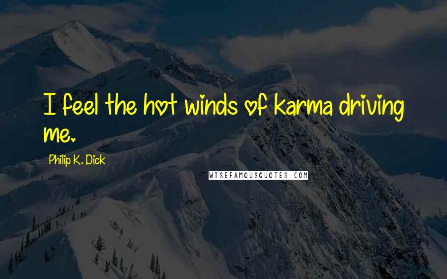 Philip K. Dick Quotes: I feel the hot winds of karma driving me.