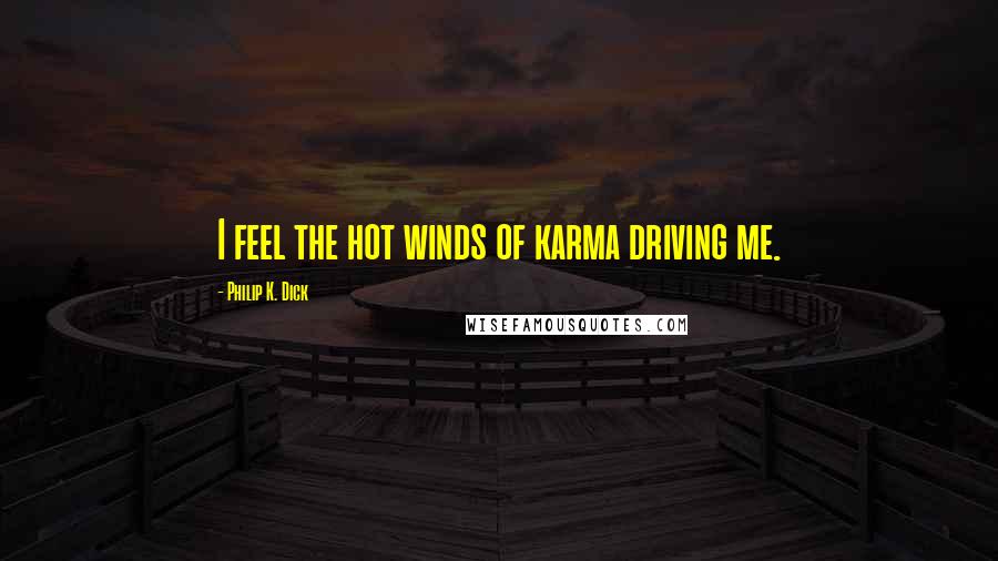 Philip K. Dick Quotes: I feel the hot winds of karma driving me.