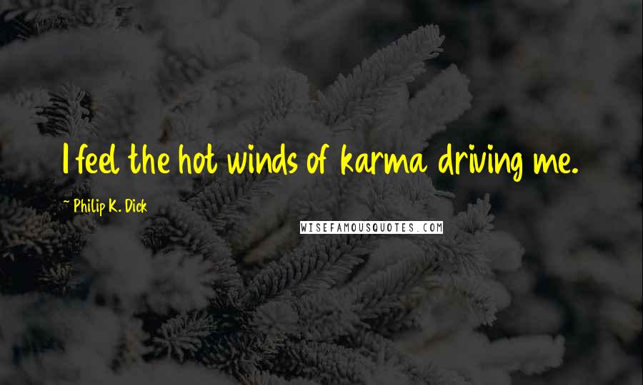 Philip K. Dick Quotes: I feel the hot winds of karma driving me.