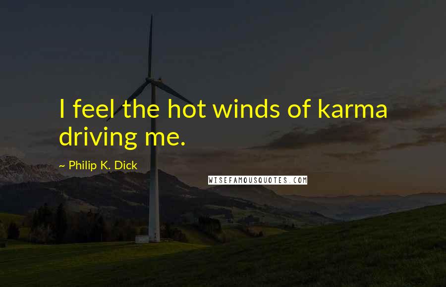 Philip K. Dick Quotes: I feel the hot winds of karma driving me.