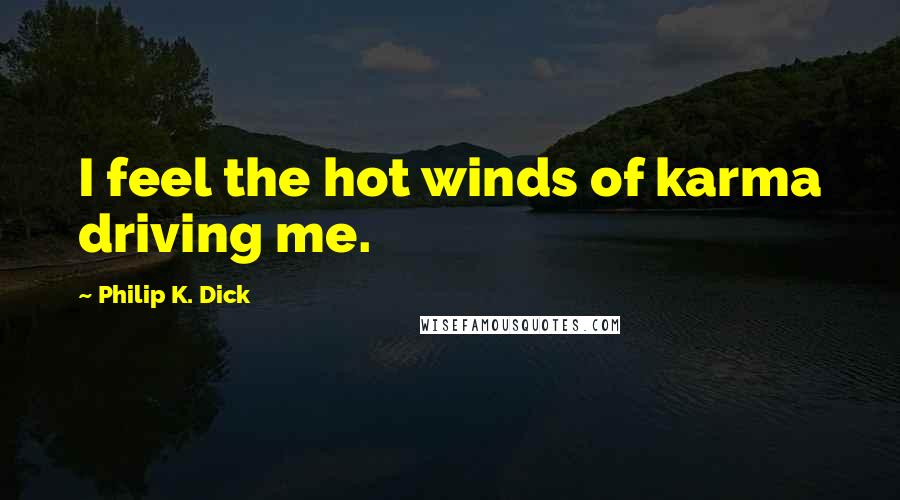 Philip K. Dick Quotes: I feel the hot winds of karma driving me.