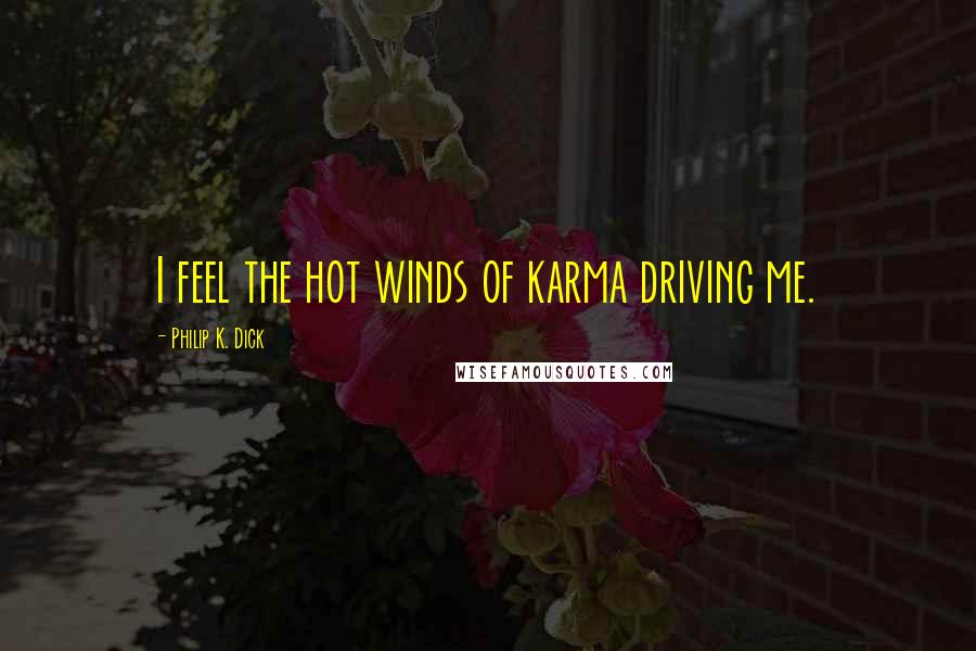 Philip K. Dick Quotes: I feel the hot winds of karma driving me.