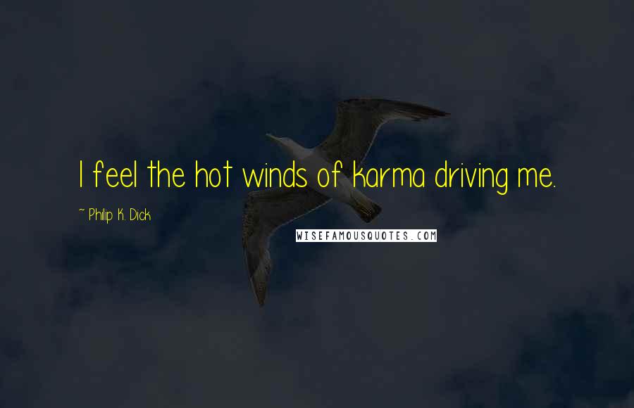 Philip K. Dick Quotes: I feel the hot winds of karma driving me.