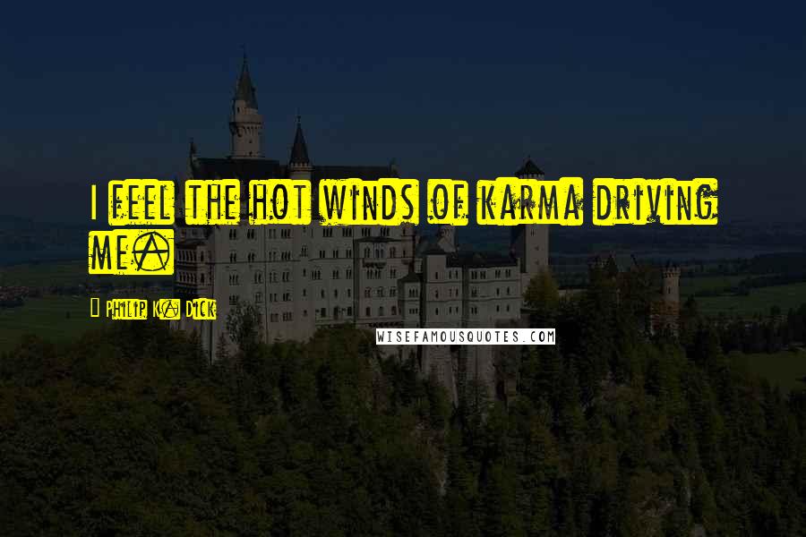 Philip K. Dick Quotes: I feel the hot winds of karma driving me.