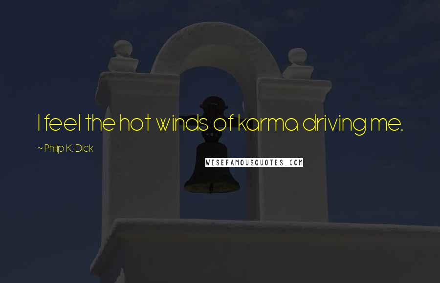 Philip K. Dick Quotes: I feel the hot winds of karma driving me.