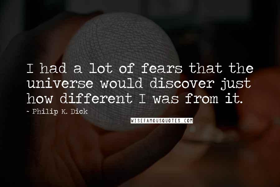 Philip K. Dick Quotes: I had a lot of fears that the universe would discover just how different I was from it.