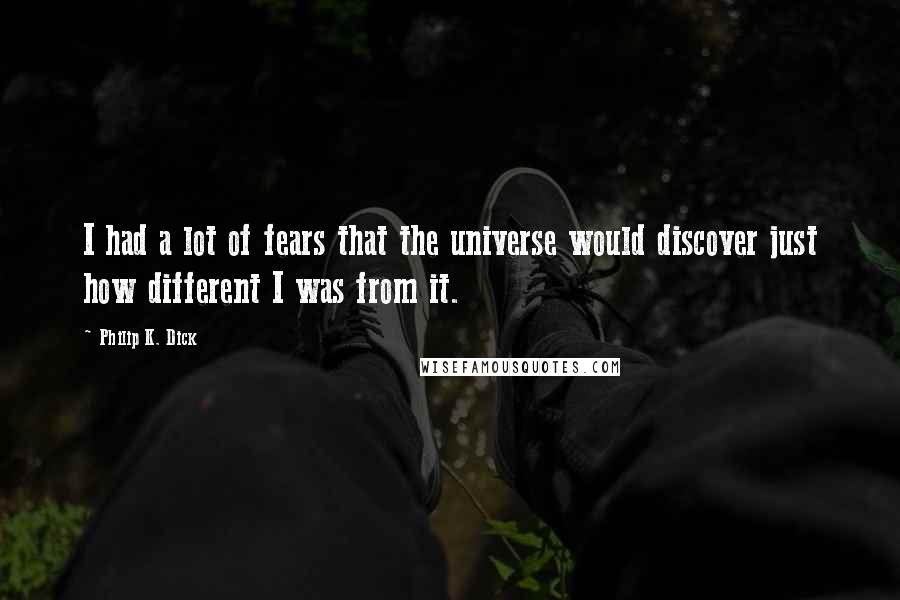 Philip K. Dick Quotes: I had a lot of fears that the universe would discover just how different I was from it.