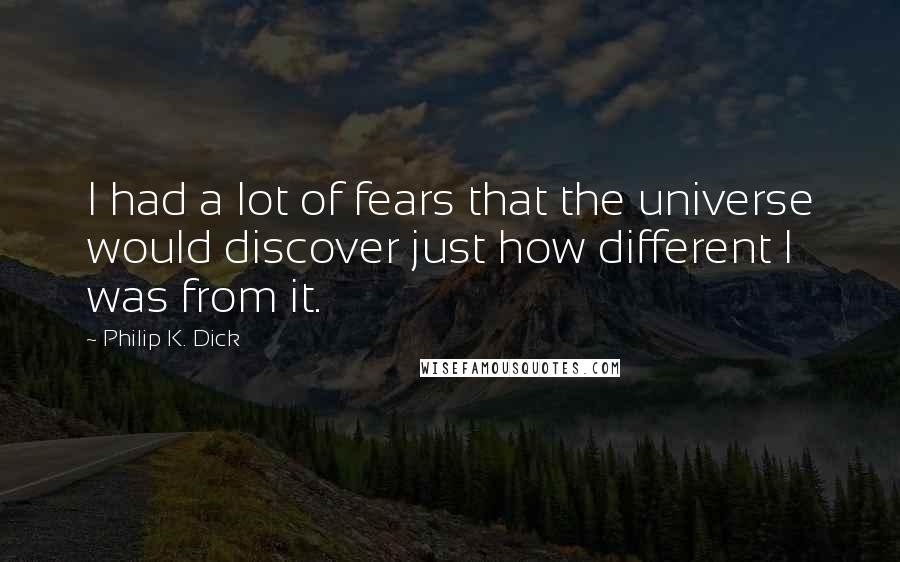 Philip K. Dick Quotes: I had a lot of fears that the universe would discover just how different I was from it.