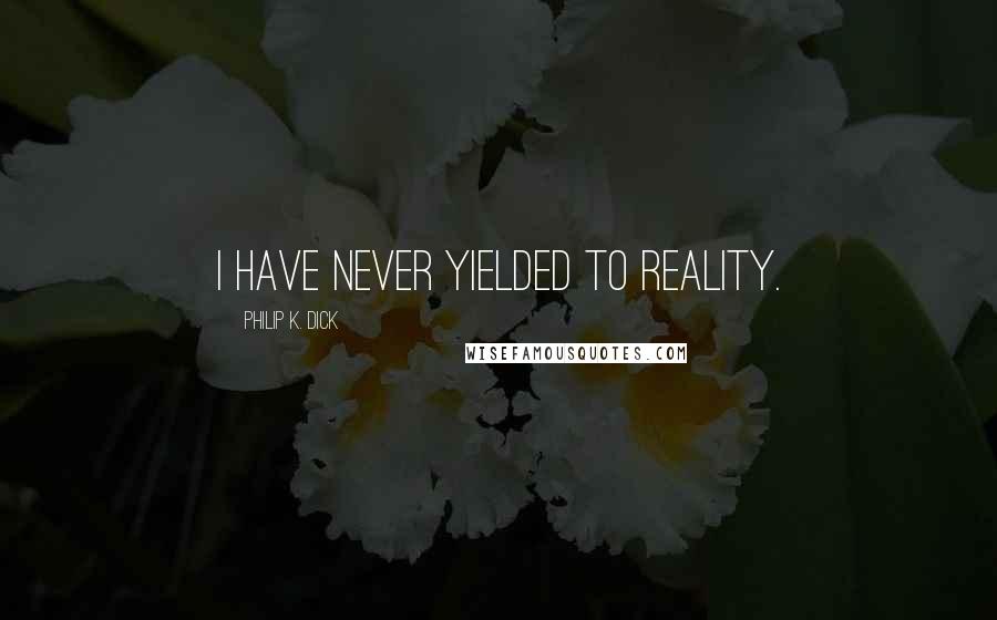 Philip K. Dick Quotes: I have never yielded to reality.