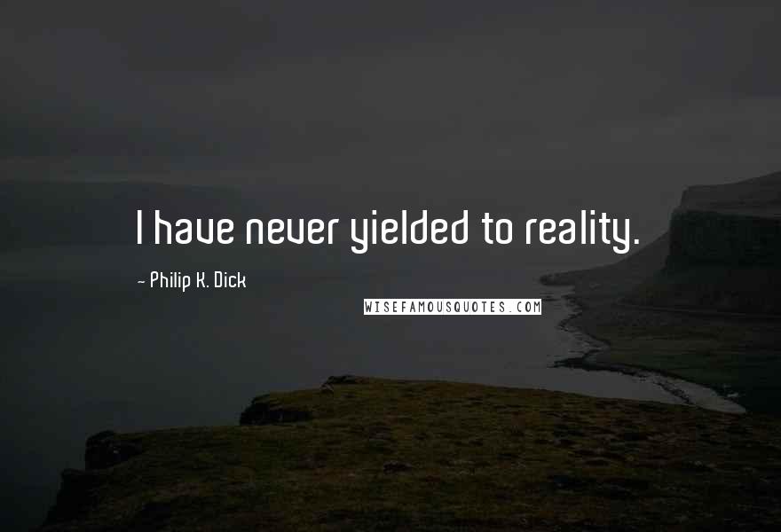 Philip K. Dick Quotes: I have never yielded to reality.
