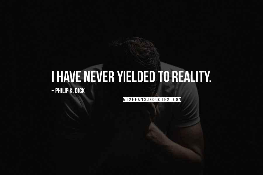 Philip K. Dick Quotes: I have never yielded to reality.
