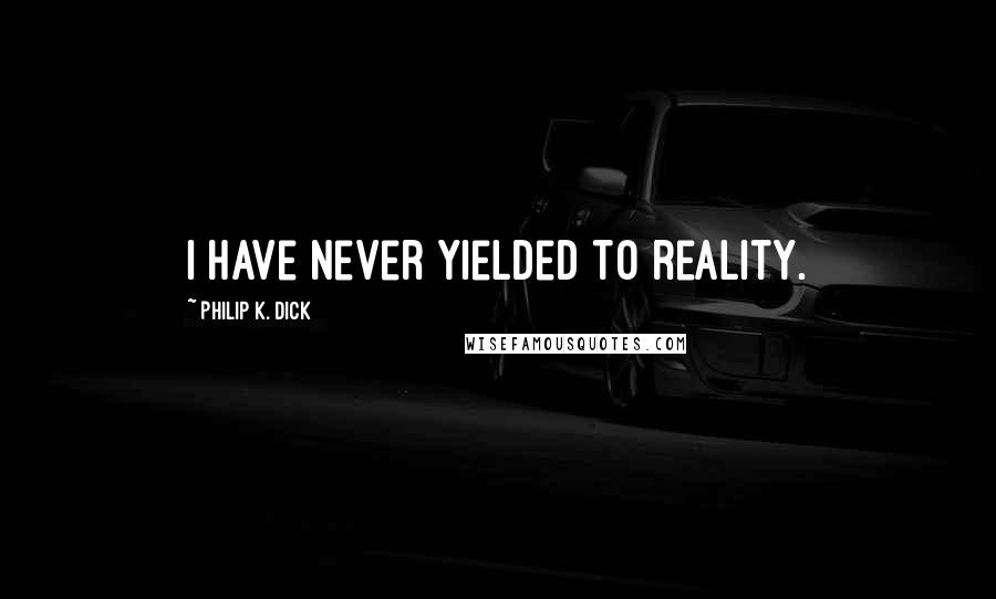 Philip K. Dick Quotes: I have never yielded to reality.