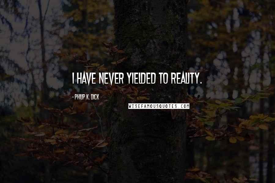 Philip K. Dick Quotes: I have never yielded to reality.