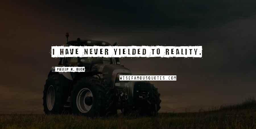 Philip K. Dick Quotes: I have never yielded to reality.